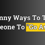 Funny Ways To Tell Someone To Go Away